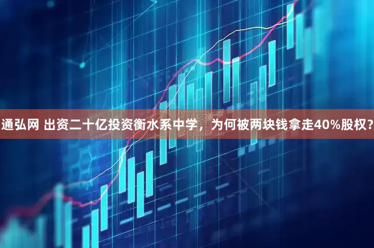 通弘网 出资二十亿投资衡水系中学，为何被两块钱拿走40%股权？